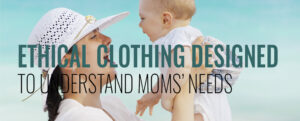 Ethical Clothing Designed to understand Moms’ Needs